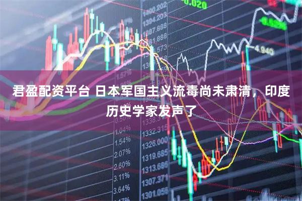 君盈配资平台 日本军国主义流毒尚未肃清，印度历史学家发声了