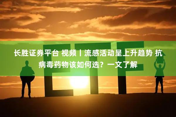 长胜证券平台 视频丨流感活动呈上升趋势 抗病毒药物该如何选？一文了解