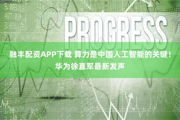 融丰配资APP下载 算力是中国人工智能的关键！华为徐直军最新发声
