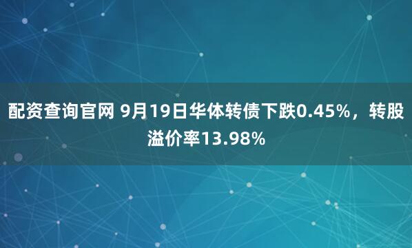 配资查询官网 9月19日华体转债下跌0.45%，转股溢价率13.98%