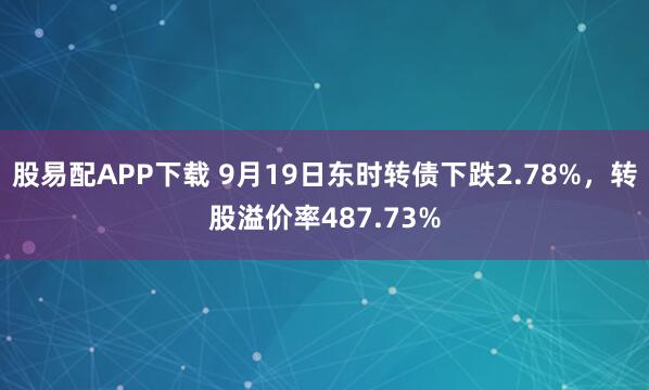 股易配APP下载 9月19日东时转债下跌2.78%，转股溢价率487.73%
