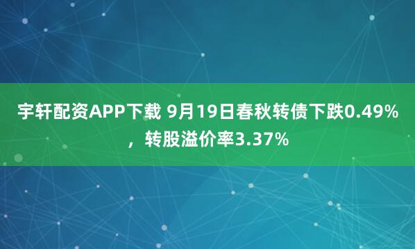 宇轩配资APP下载 9月19日春秋转债下跌0.49%，转股溢价率3.37%