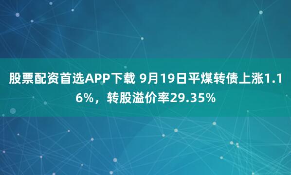 股票配资首选APP下载 9月19日平煤转债上涨1.16%，转股溢价率29.35%