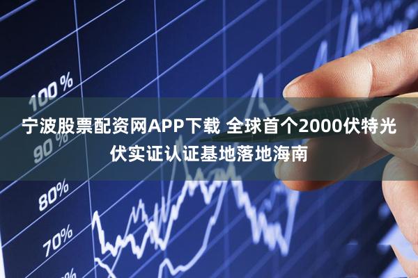 宁波股票配资网APP下载 全球首个2000伏特光伏实证认证基地落地海南