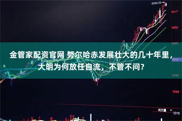 金管家配资官网 努尔哈赤发展壮大的几十年里，大明为何放任自流，不管不问？