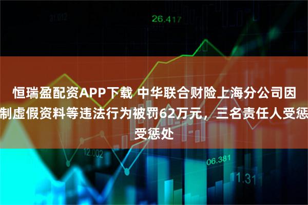 恒瑞盈配资APP下载 中华联合财险上海分公司因编制虚假资料等违法行为被罚62万元，三名责任人受惩处