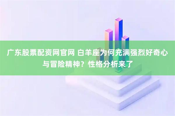广东股票配资网官网 白羊座为何充满强烈好奇心与冒险精神？性格分析来了