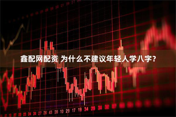 鑫配网配资 为什么不建议年轻人学八字？