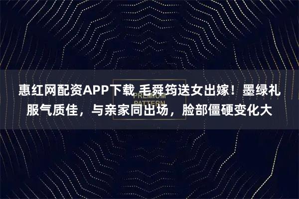 惠红网配资APP下载 毛舜筠送女出嫁！墨绿礼服气质佳，与亲家同出场，脸部僵硬变化大