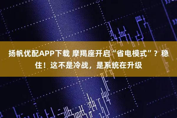 扬帆优配APP下载 摩羯座开启“省电模式”？稳住！这不是冷战，是系统在升级