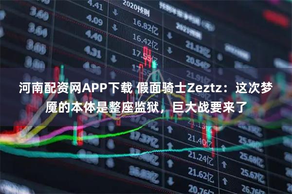 河南配资网APP下载 假面骑士Zeztz：这次梦魇的本体是整座监狱，巨大战要来了