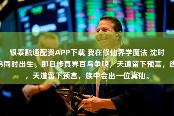 银泰融通配资APP下载 我在修仙界学魔法 沈时安沈子琛 我与庶弟同时出生。那日修真界百鸟争鸣，天道留下预言，族中会出一位真仙。