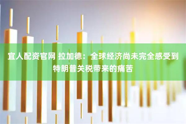 宜人配资官网 拉加德：全球经济尚未完全感受到特朗普关税带来的痛苦