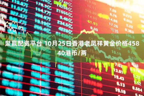 聚赢配资平台 10月25日香港老凤祥黄金价格45840港币/两