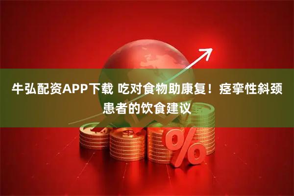 牛弘配资APP下载 吃对食物助康复！痉挛性斜颈患者的饮食建议