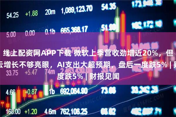 线上配资网APP下载 微软上季营收劲增近20%，但Azure云增长不够亮眼，AI支出大超预期，盘后一度跌5% | 财报见闻