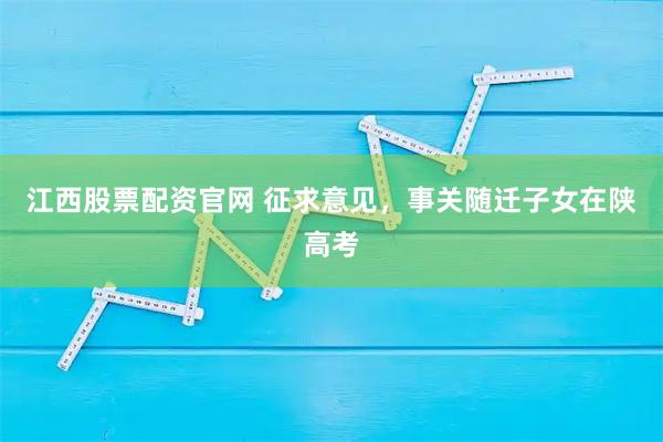 江西股票配资官网 征求意见，事关随迁子女在陕高考