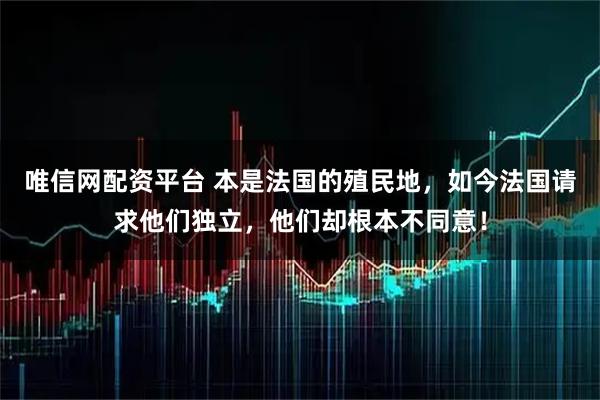 唯信网配资平台 本是法国的殖民地，如今法国请求他们独立，他们却根本不同意！