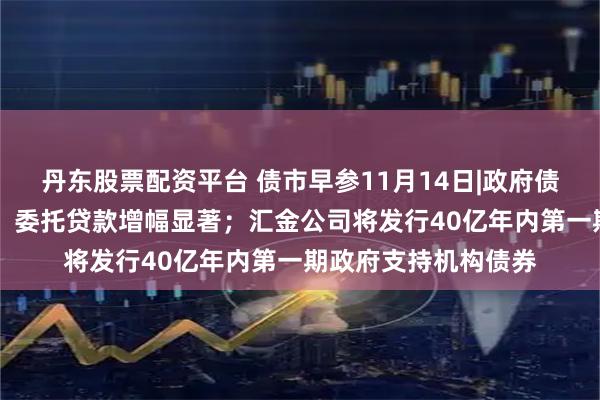 丹东股票配资平台 债市早参11月14日|政府债支撑10月社融增长，委托贷款增幅显著；汇金公司将发行40亿年内第一期政府支持机构债券