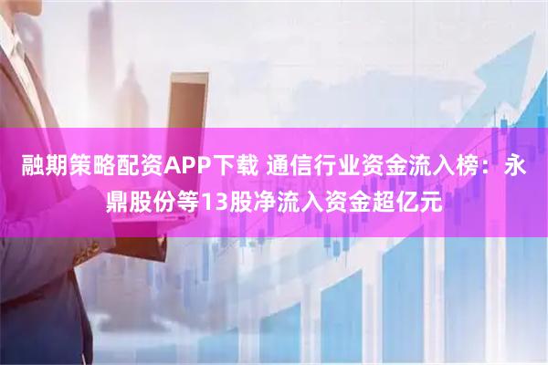 融期策略配资APP下载 通信行业资金流入榜：永鼎股份等13股净流入资金超亿元
