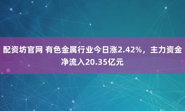配资坊官网 有色金属行业今日涨2.42%，主力资金净流入20.35亿元