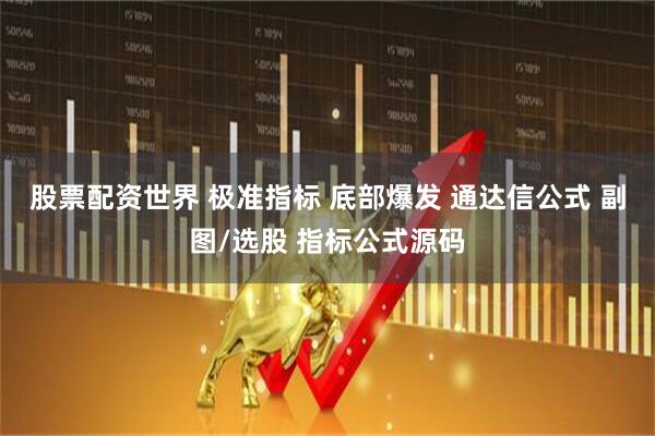 股票配资世界 极准指标 底部爆发 通达信公式 副图/选股 指标公式源码