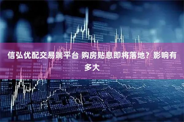 信弘优配交易端平台 购房贴息即将落地？影响有多大