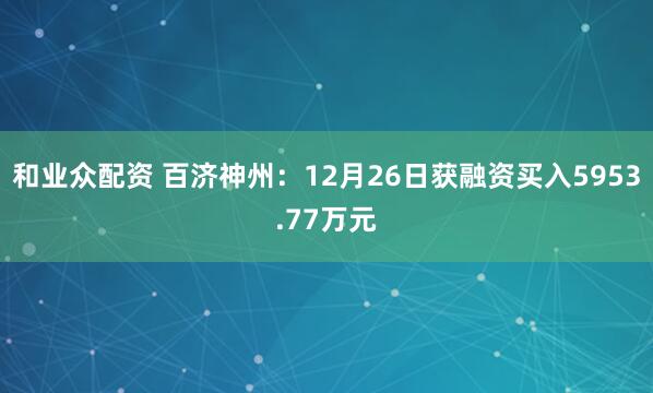 和业众配资 百济神州：12月26日获融资买入5953.77万元