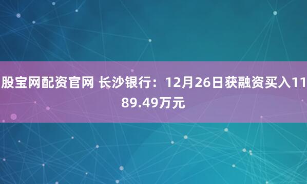 股宝网配资官网 长沙银行：12月26日获融资买入1189.49万元