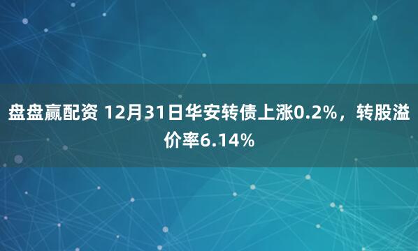 盘盘赢配资 12月31日华安转债上涨0.2%，转股溢价率6.14%
