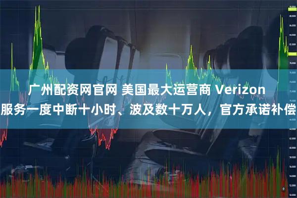 广州配资网官网 美国最大运营商 Verizon 服务一度中断十小时、波及数十万人，官方承诺补偿