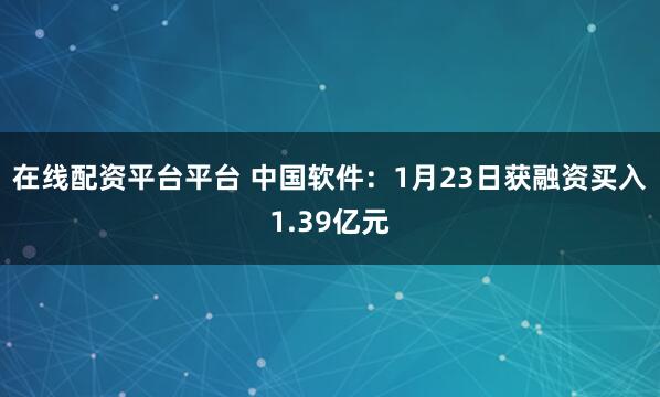 在线配资平台平台 中国软件：1月23日获融资买入1.39亿元