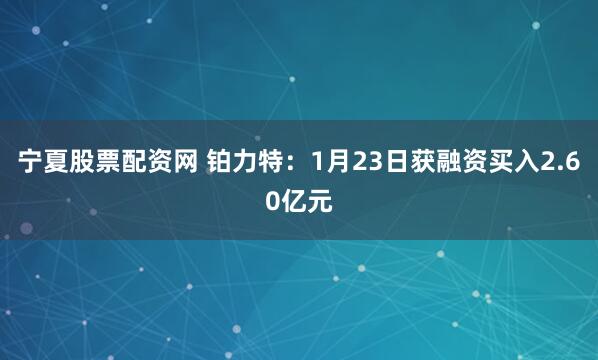 宁夏股票配资网 铂力特：1月23日获融资买入2.60亿元