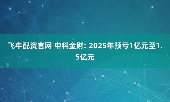 飞牛配资官网 中科金财: 2025年预亏1亿元至1.5亿元