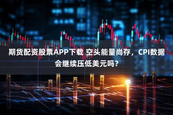 期货配资股票APP下载 空头能量尚存，CPI数据会继续压低美元吗？