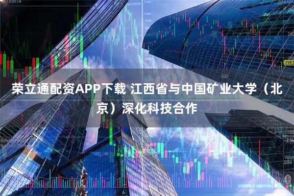 荣立通配资APP下载 江西省与中国矿业大学（北京）深化科技合作