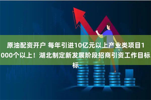 原油配资开户 每年引进10亿元以上产业类项目1000个以上！湖北制定新发展阶段招商引资工作目标
