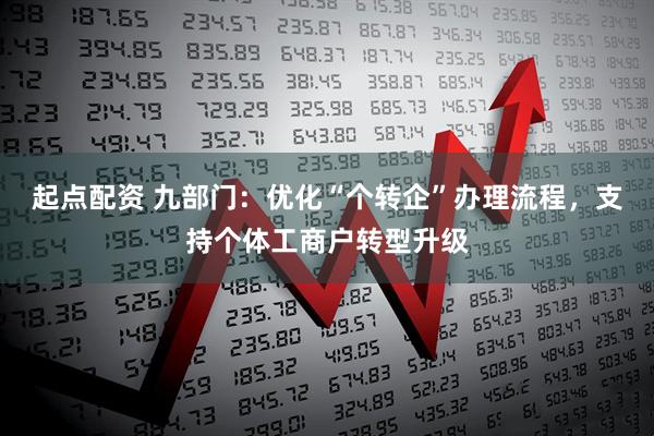 起点配资 九部门：优化“个转企”办理流程，支持个体工商户转型升级