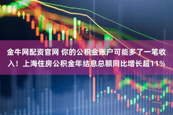 金牛网配资官网 你的公积金账户可能多了一笔收入！上海住房公积金年结息总额同比增长超11%