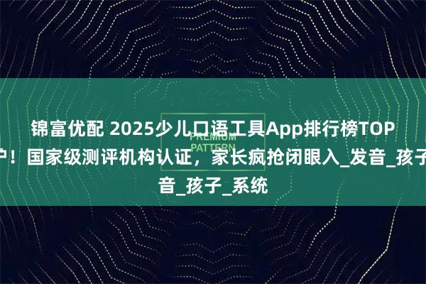 锦富优配 2025少儿口语工具App排行榜TOP10出炉！国家级测评机构认证，家长疯抢闭眼入_发音_孩子_系统