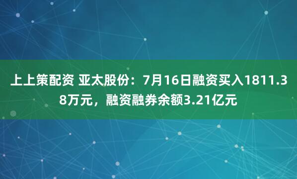 上上策配资 亚太股份：7月16日融资买入1811.38万元，融资融券余额3.21亿元