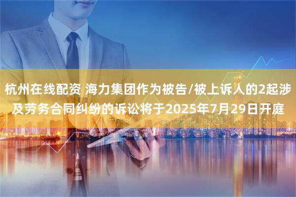 杭州在线配资 海力集团作为被告/被上诉人的2起涉及劳务合同纠纷的诉讼将于2025年7月29日开庭