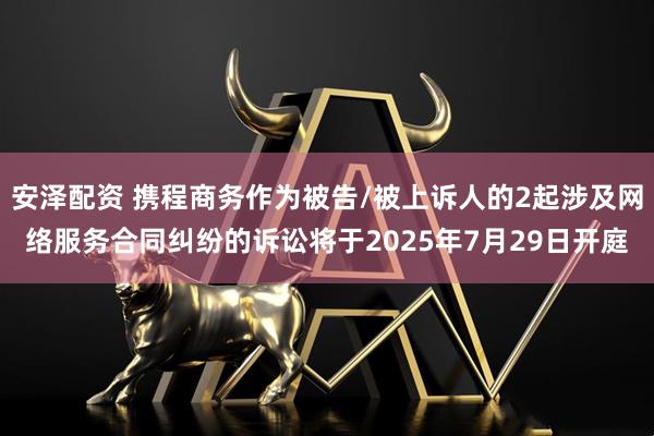 安泽配资 携程商务作为被告/被上诉人的2起涉及网络服务合同纠纷的诉讼将于2025年7月29日开庭