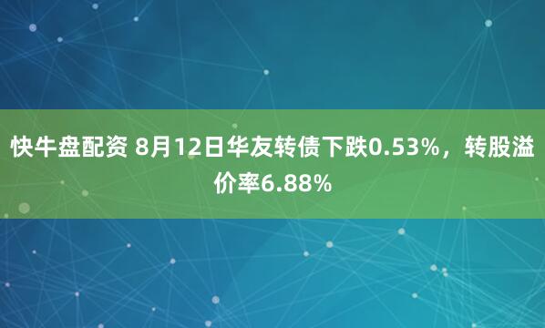 快牛盘配资 8月12日华友转债下跌0.53%，转股溢价率6.88%