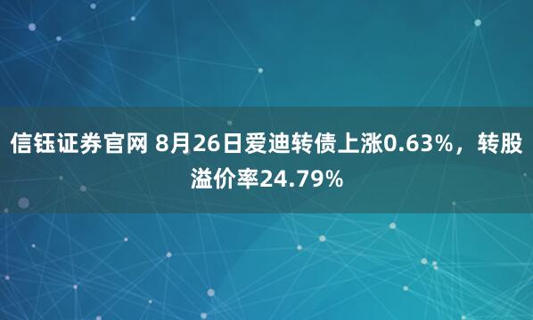 信钰证券官网 8月26日爱迪转债上涨0.63%，转股溢价率24.79%