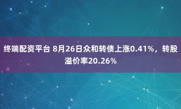 终端配资平台 8月26日众和转债上涨0.41%，转股溢价率20.26%