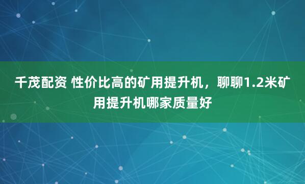 千茂配资 性价比高的矿用提升机，聊聊1.2米矿用提升机哪家质量好