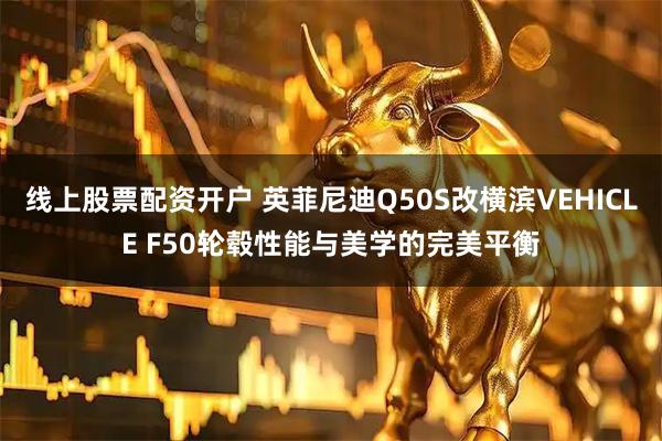 线上股票配资开户 英菲尼迪Q50S改横滨VEHICLE F50轮毂性能与美学的完美平衡