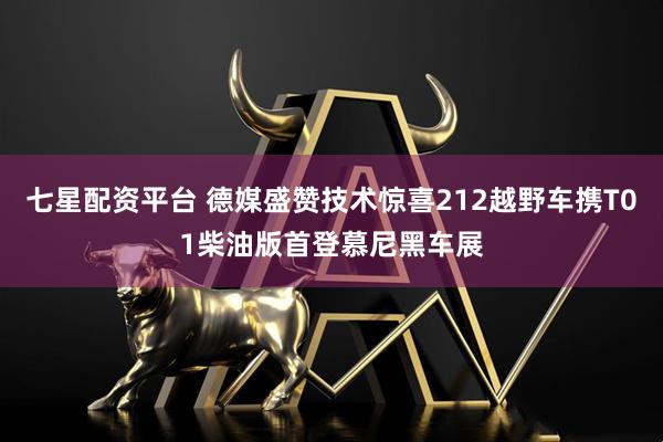 七星配资平台 德媒盛赞技术惊喜212越野车携T01柴油版首登慕尼黑车展