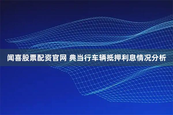 闻喜股票配资官网 典当行车辆抵押利息情况分析